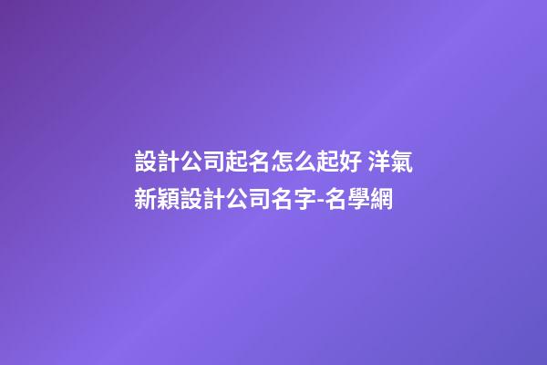 設計公司起名怎么起好 洋氣新穎設計公司名字-名學網-第1張-公司起名-玄機派